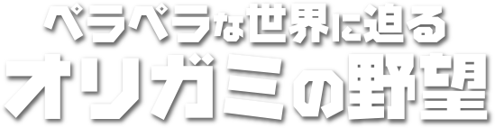 ペラペラな世界に迫る折り紙の野望