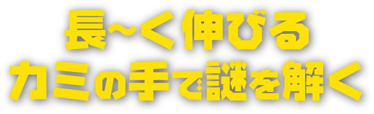 長～く伸びるカミの手で謎を解く