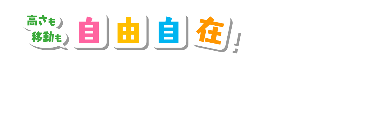 高さも移動も自由自在！