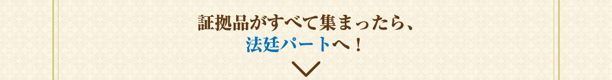 証拠品がすべて集まったら、法廷パートへ！