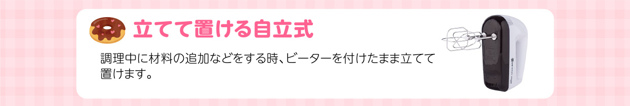 「立てて置ける自立式」調理中に材料の追加などをする時、ビーターを付けたまま立てて置けます