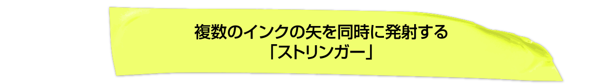 複数のインクの矢を同時に発射する「ストリンガー」