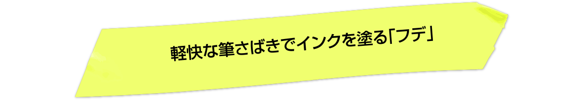 軽快な筆さばきでインクを塗る「フデ」