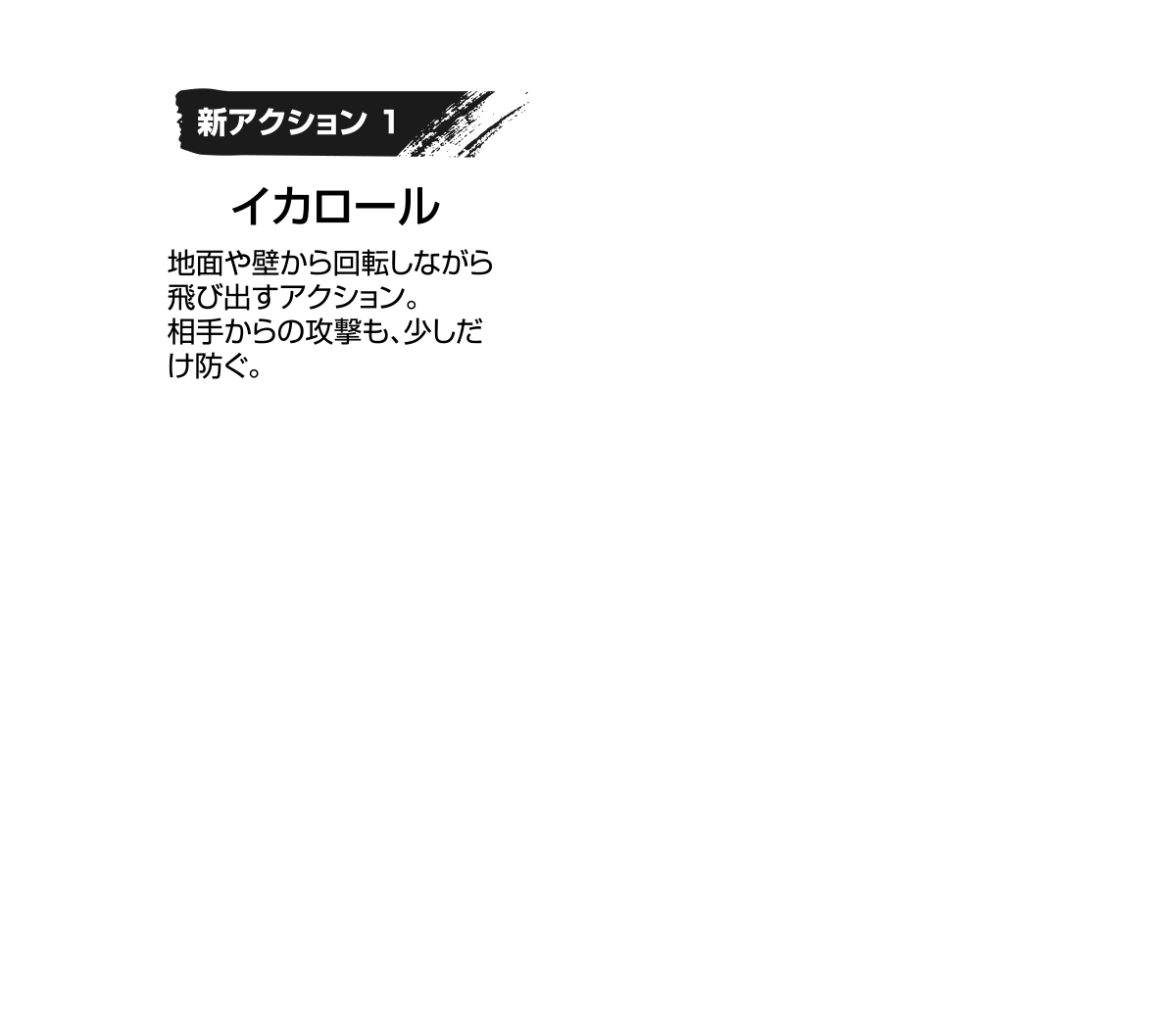 新アクション1 イカロール 地面や壁から回転しながら 飛び出すアクション。相手からの攻撃も、少しだけ防ぐ。