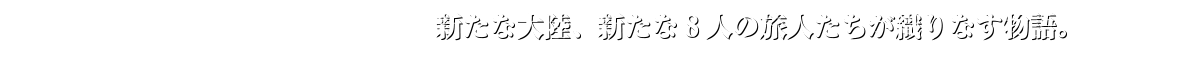 新たな大陸、新たな8人の旅人たちが織りなす物語。