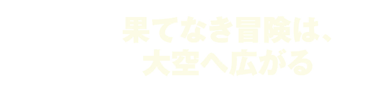 果てなき冒険は、大空へ広がる