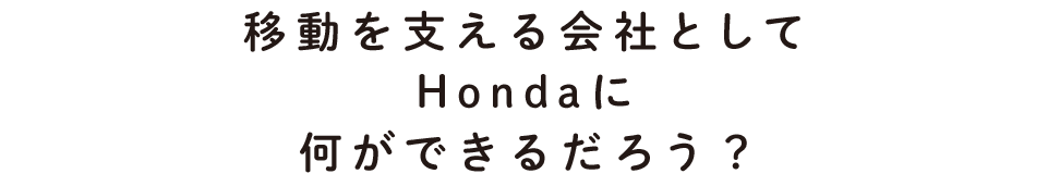 移動を支える会社としてHondaに何ができるだろう？