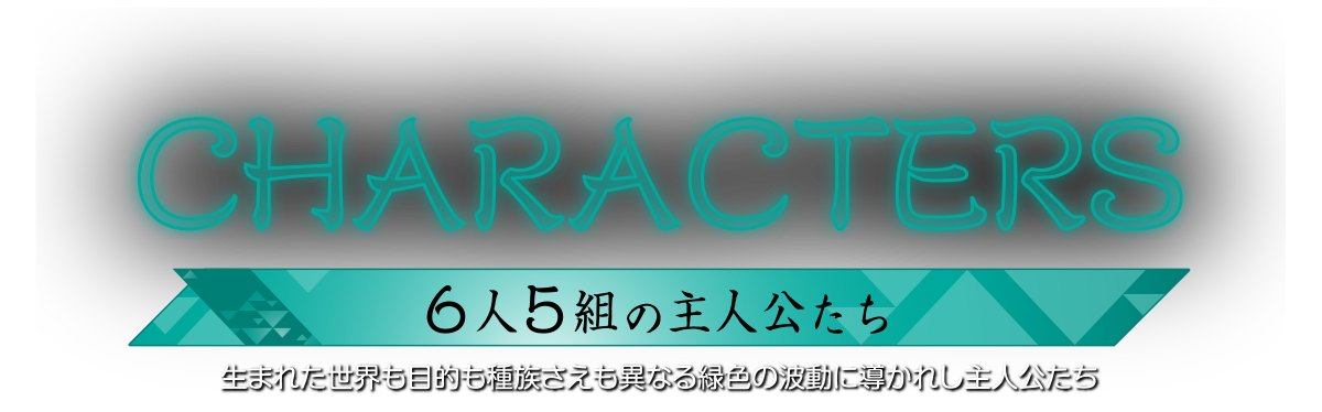 生まれた世界も目的も種族さえも異なる緑色の波動に導かれし、6人5組の主人公たち。