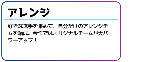 アレンジ 好きな選手を集めて、自分だけのアレンジチームを編成。今作ではオリジナルチームが大パワーアップ!