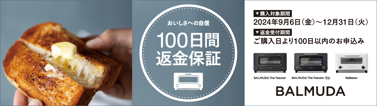 BALMUDA オーブントースター100日間返金保証 対象期間:2024年9月6日～12月31日 返金受付期間:ご購入日より100日以内のお申込み