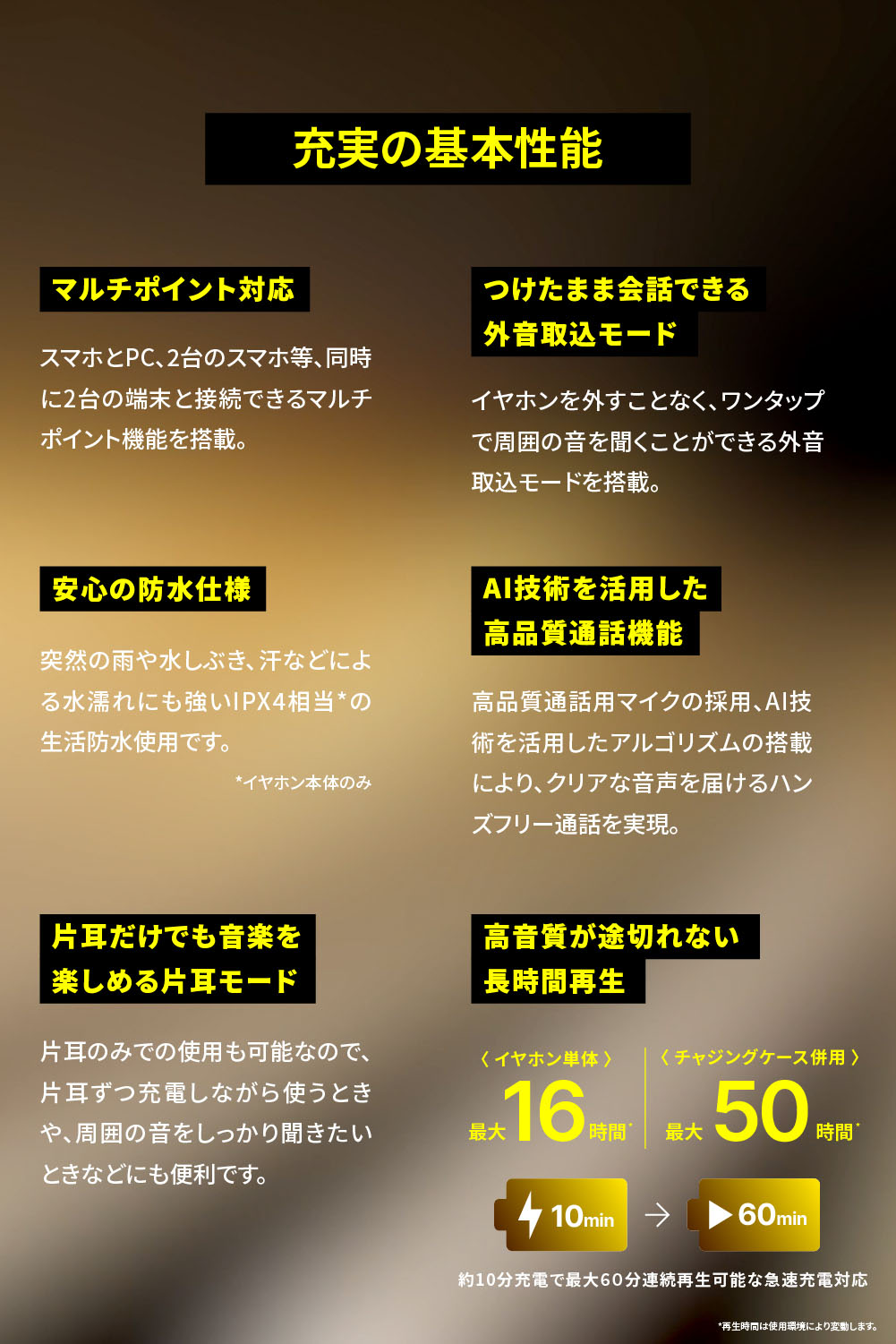 充実の基本性能：マルチポイント対応、つけたまま会話できる外音取込モード、安心の防水仕様、AI技術を活用した高品質通話機能、
            片耳だけでも音楽を楽しめる片耳モード、高音質が途切れない長時間再生