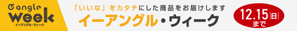 「いいな」をカタチにした商品をお届けします イーアングル・ウィーク 2024.12.15まで