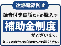 録音付き電話などの購入で補助金制度がございます。詳しくはお住まいの自治体へご確認ください。